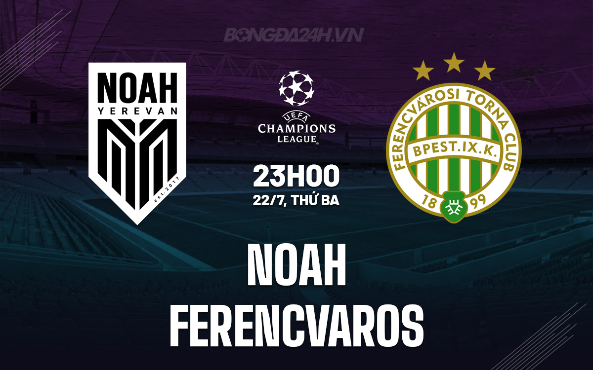 Nhận định trận đấu FC Noah vs Ferencvaros: Cơn mưa bàn thắng tại vòng loại Champions League
